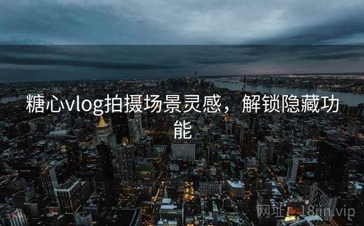 糖心vlog拍摄场景灵感，解锁隐藏功能