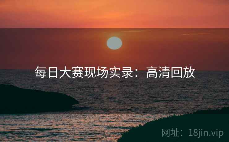每日大赛现场实录：高清回放