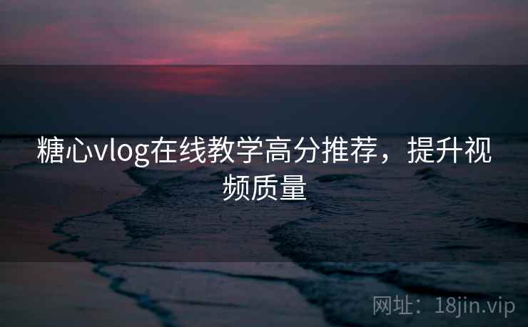 糖心vlog在线教学高分推荐,提升视频质量 糖心vlog在线教学高分推荐,提升视频质量