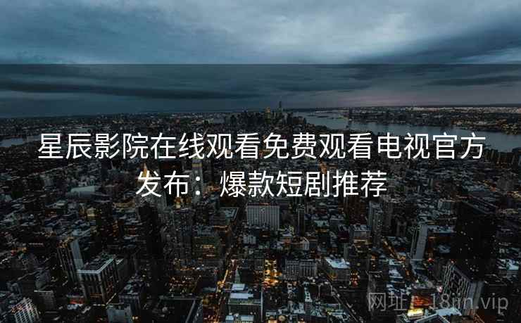 星辰影院在线观看免费观看电视官方发布：爆款短剧推荐