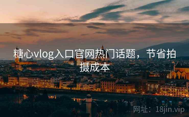 糖心vlog入口官网热门话题，节省拍摄成本
