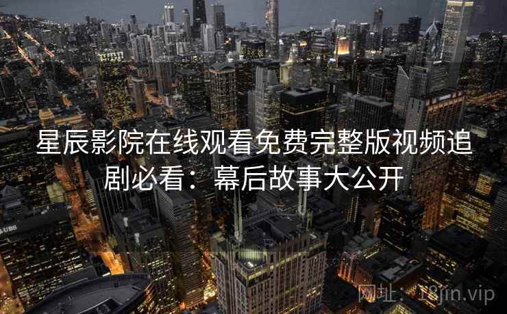 星辰影院在线观看免费完整版视频追剧必看：幕后故事大公开