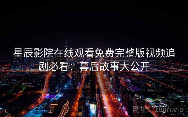 星辰影院在线观看免费完整版视频追剧必看：幕后故事大公开