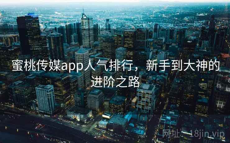 蜜桃传媒app人气排行，新手到大神的进阶之路