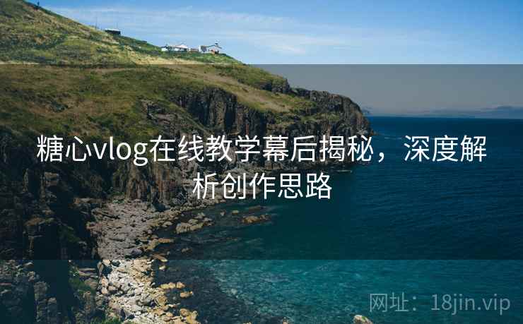 糖心vlog在线教学幕后揭秘，深度解析创作思路