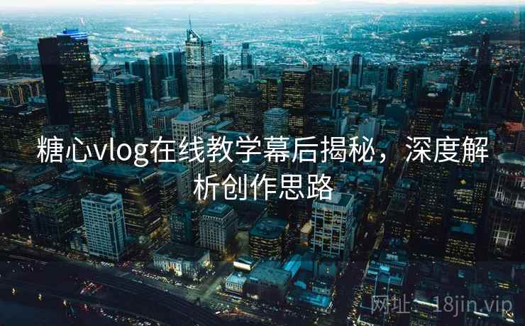 糖心vlog在线教学幕后揭秘,深度解析创作思路 糖心vlog在线教学幕后揭秘,深度解析创作思路