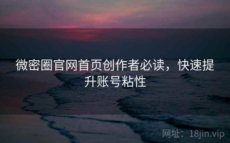 微密圈官网首页创作者必读,快速提升账号粘性 微密圈官网首页创作者必读,快速提升账号粘性