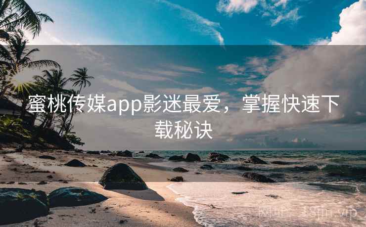 蜜桃传媒app影迷最爱，掌握快速下载秘诀