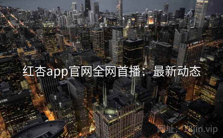 红杏app官网全网首播：最新动态