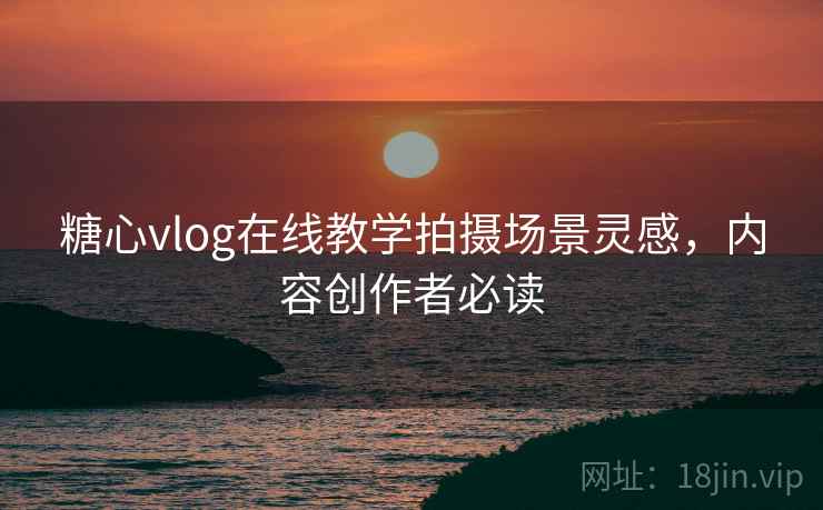 糖心vlog在线教学拍摄场景灵感，内容创作者必读