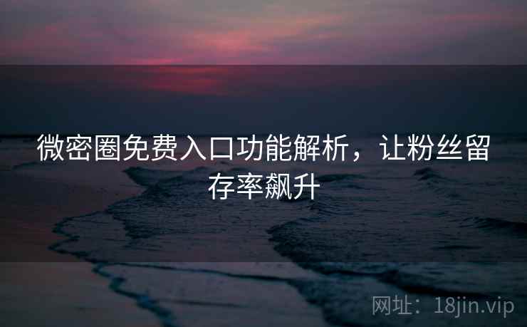 微密圈免费入口功能解析,让粉丝留存率飙升 微密圈免费入口功能解析,让粉丝留存率飙升