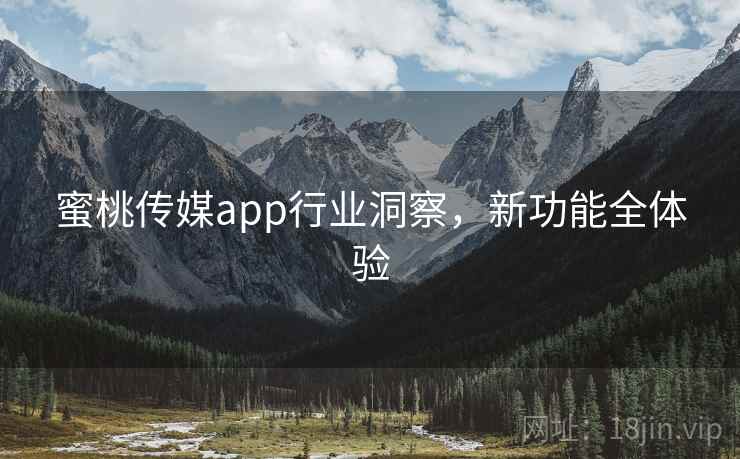 蜜桃传媒app行业洞察，新功能全体验