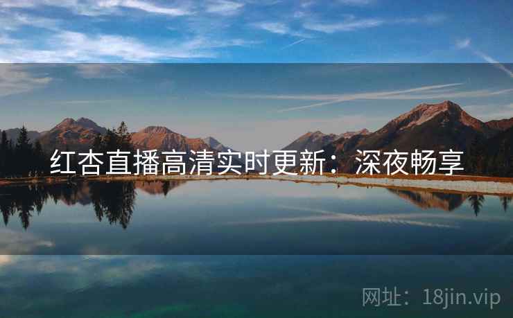 红杏直播高清实时更新：深夜畅享