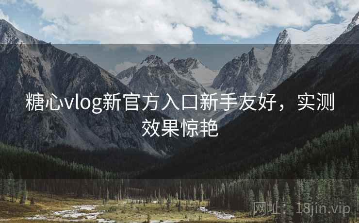 糖心vlog新官方入口新手友好，实测效果惊艳