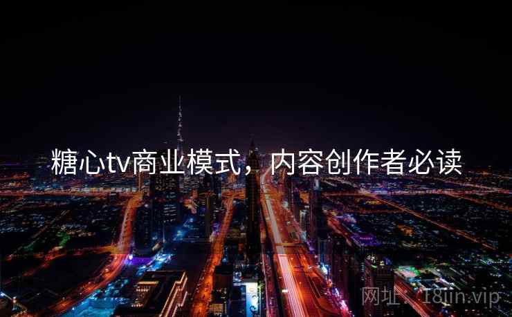 糖心tv商业模式，内容创作者必读