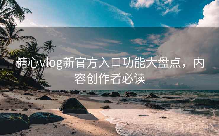 糖心vlog新官方入口功能大盘点，内容创作者必读