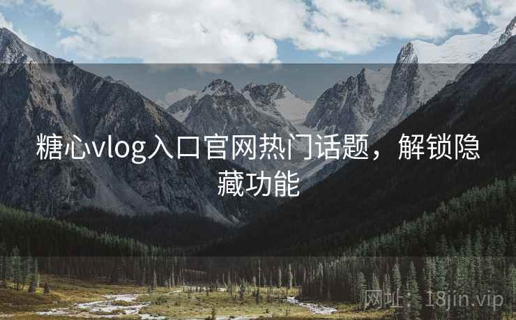 糖心vlog入口官网热门话题，解锁隐藏功能