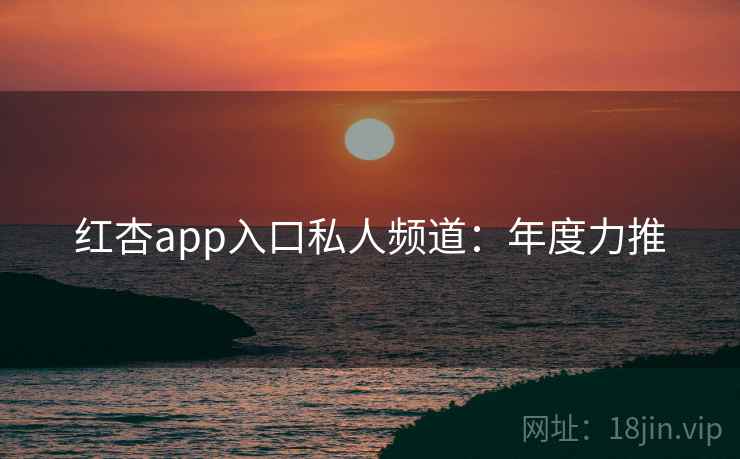 红杏app入口私人频道：年度力推