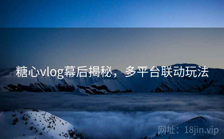 糖心vlog幕后揭秘，多平台联动玩法