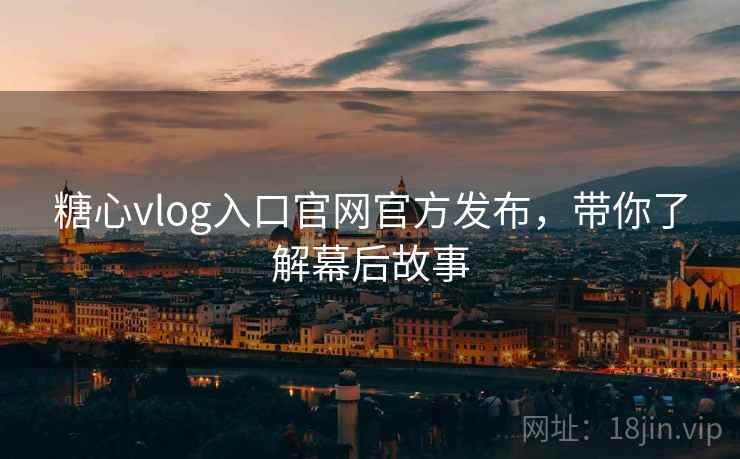 糖心vlog入口官网官方发布，带你了解幕后故事