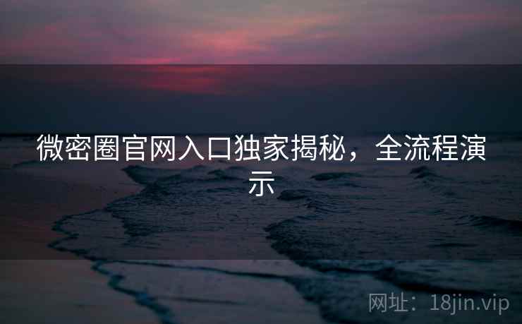 微密圈官网入口独家揭秘，全流程演示