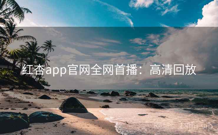 红杏app官网全网首播：高清回放