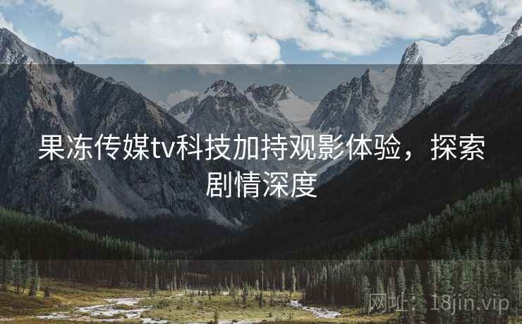 果冻传媒tv科技加持观影体验,探索剧情深度 果冻传媒tv科技加持观影体验,探索剧情深度