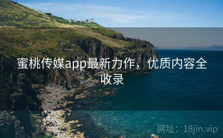 蜜桃传媒app最新力作，优质内容全收录