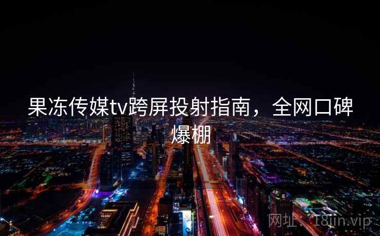 果冻传媒tv跨屏投射指南，全网口碑爆棚
