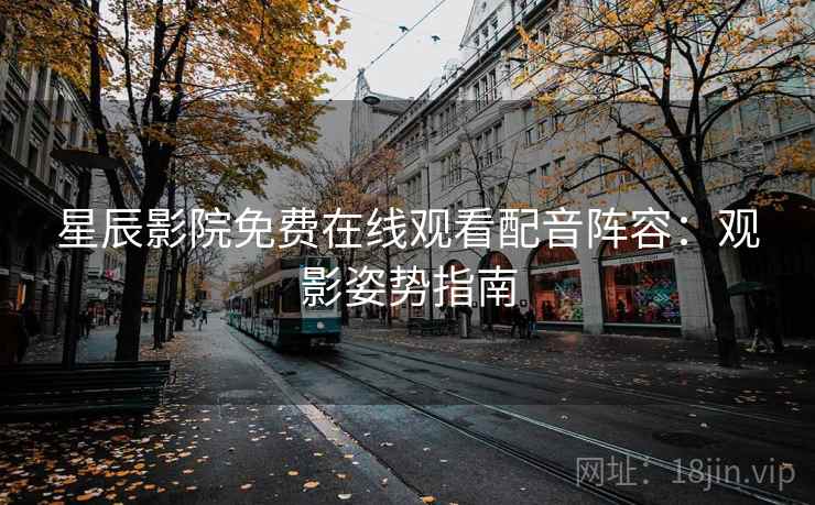 星辰影院免费在线观看配音阵容：观影姿势指南