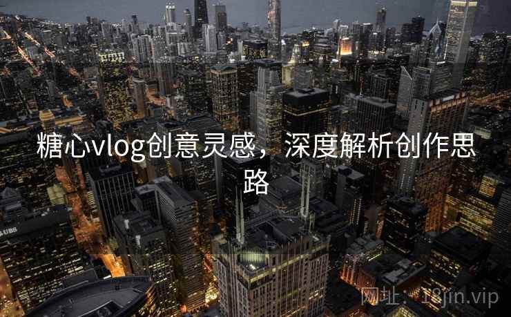 糖心vlog创意灵感,深度解析创作思路 糖心vlog创意灵感,深度解析创作思路