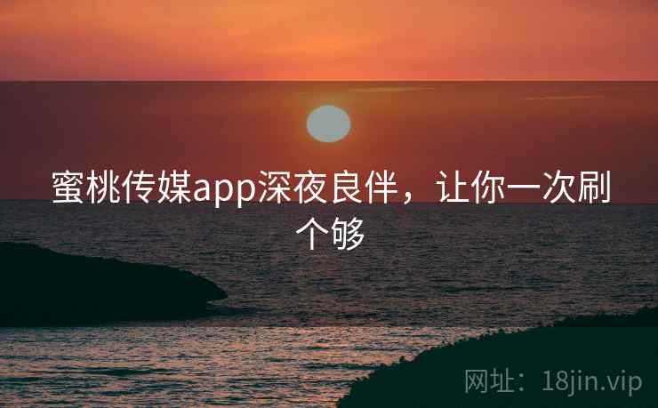 蜜桃传媒app深夜良伴，让你一次刷个够