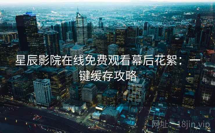 星辰影院在线免费观看幕后花絮:一键缓存攻略 星辰影院在线免费观看幕后花絮:一键缓存攻略