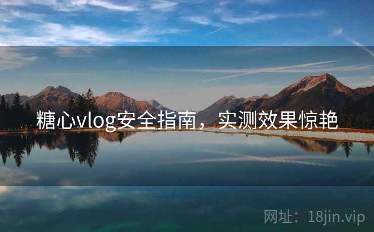 糖心vlog安全指南，实测效果惊艳