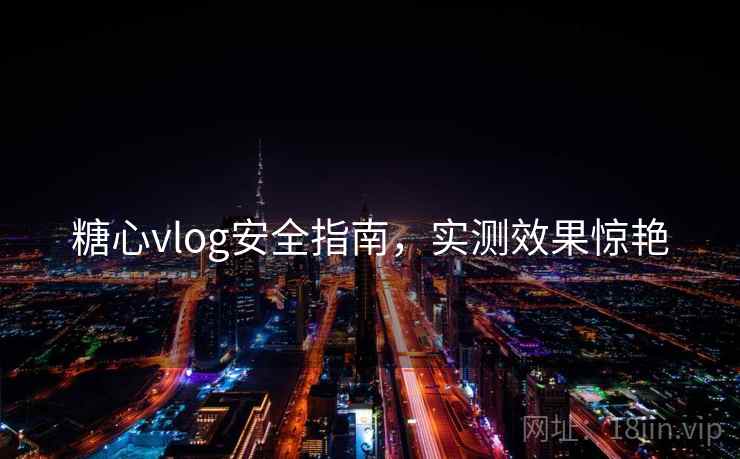 糖心vlog安全指南，实测效果惊艳