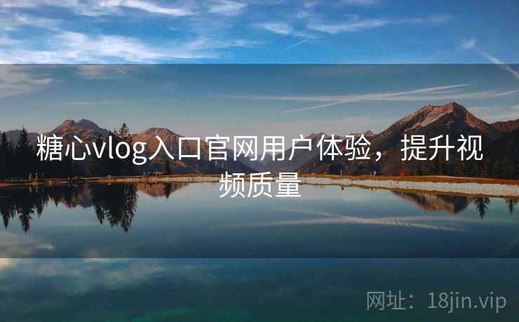 糖心vlog入口官网用户体验,提升视频质量 糖心vlog入口官网用户体验,提升视频质量