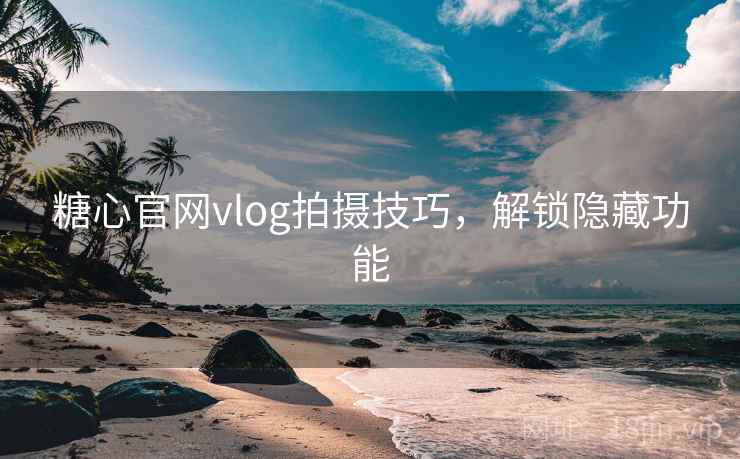 糖心官网vlog拍摄技巧,解锁隐藏功能 糖心官网vlog拍摄技巧,解锁隐藏功能