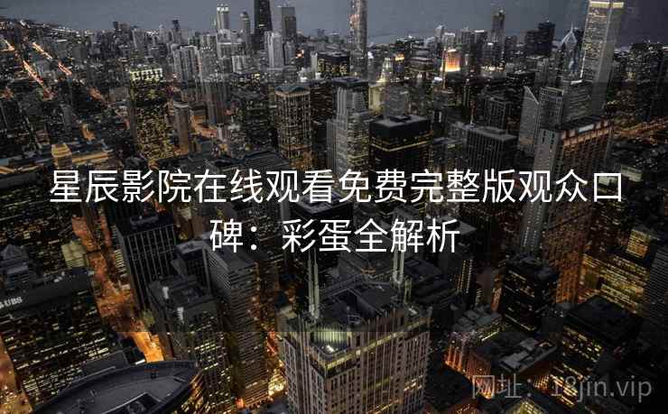 星辰影院在线观看免费完整版观众口碑:彩蛋全解析 星辰影院在线观看免费完整版观众口碑:彩蛋全解析