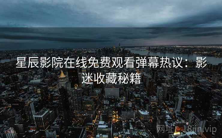 星辰影院在线免费观看弹幕热议：影迷收藏秘籍