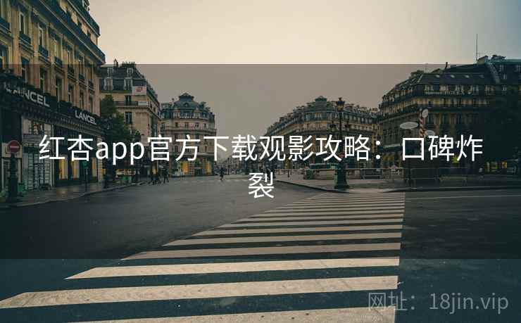 红杏app官方下载观影攻略：口碑炸裂