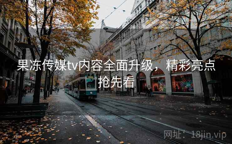 果冻传媒tv内容全面升级，精彩亮点抢先看