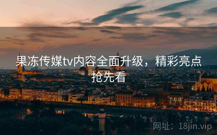 果冻传媒tv内容全面升级，精彩亮点抢先看