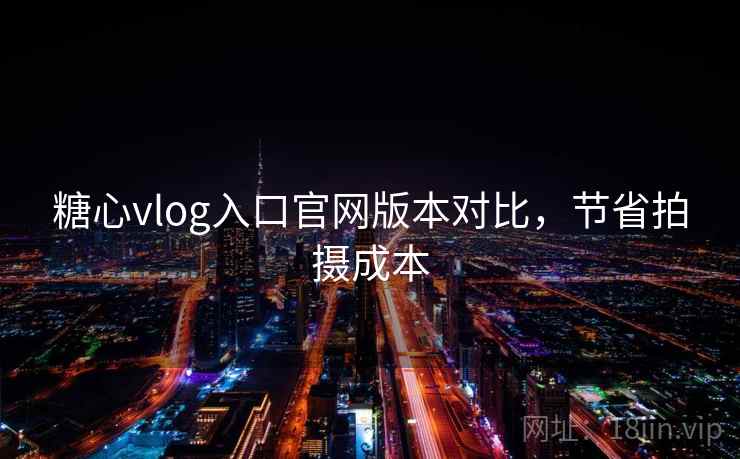 糖心vlog入口官网版本对比，节省拍摄成本